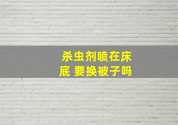 杀虫剂喷在床底 要换被子吗